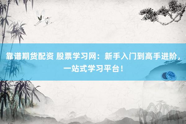 靠谱期货配资 股票学习网：新手入门到高手进阶，一站式学习平台！