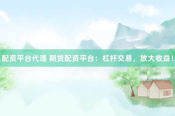 配资平台代理 期货配资平台：杠杆交易，放大收益！