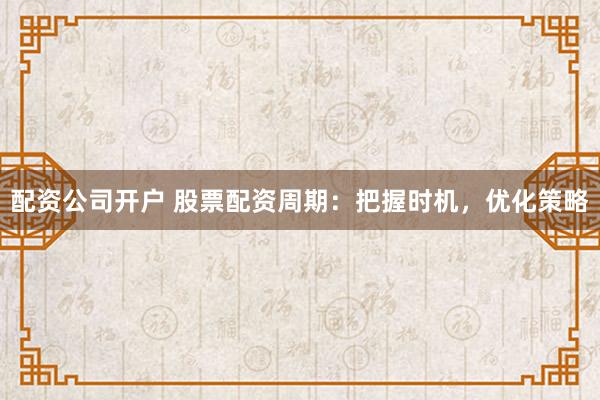 配资公司开户 股票配资周期：把握时机，优化策略