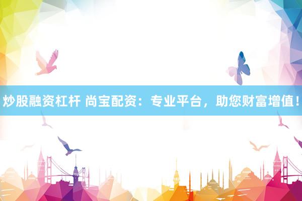 炒股融资杠杆 尚宝配资：专业平台，助您财富增值！