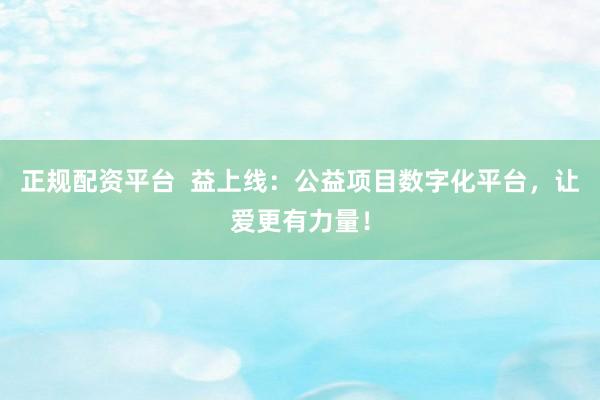 正规配资平台  益上线：公益项目数字化平台，让爱更有力量！