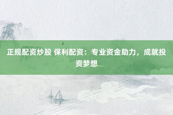 正规配资炒股 保利配资：专业资金助力，成就投资梦想
