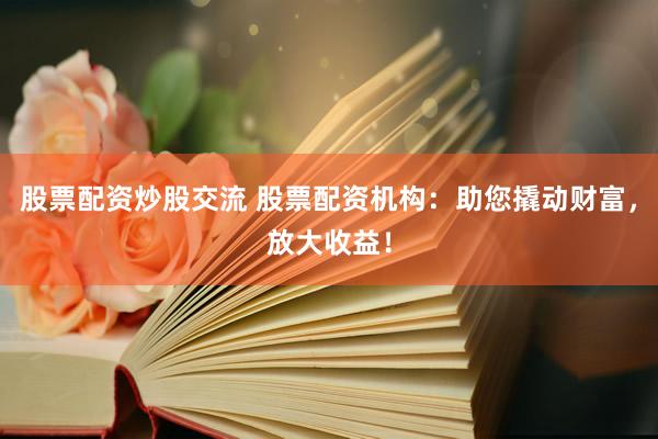 股票配资炒股交流 股票配资机构：助您撬动财富，放大收益！