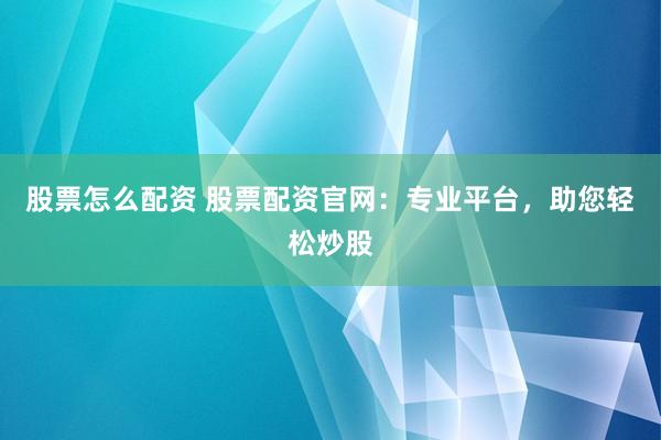 股票怎么配资 股票配资官网：专业平台，助您轻松炒股