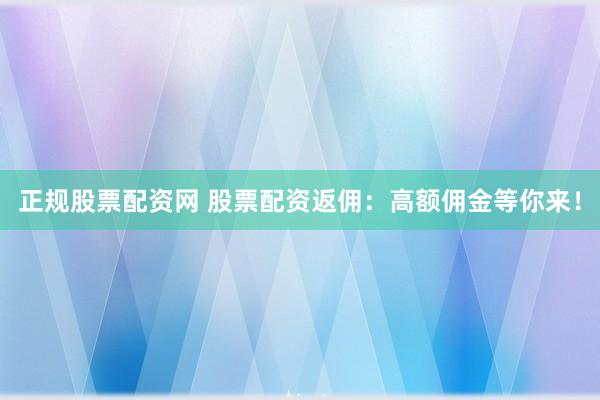 正规股票配资网 股票配资返佣：高额佣金等你来！