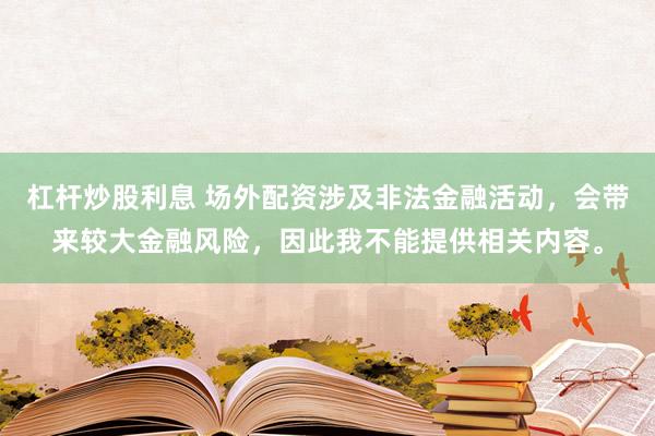 杠杆炒股利息 场外配资涉及非法金融活动，会带来较大金融风险，因此我不能提供相关内容。
