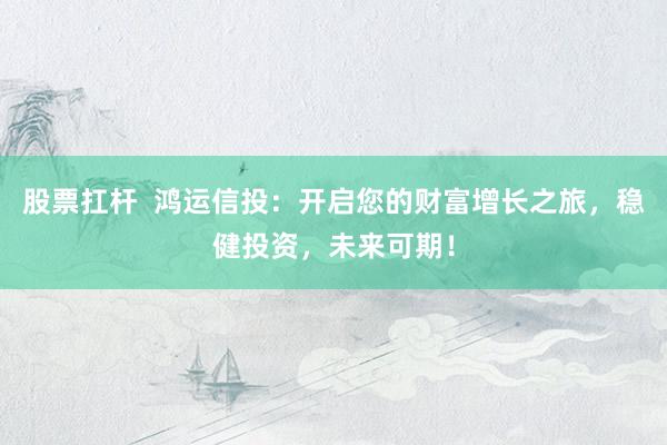 股票扛杆  鸿运信投：开启您的财富增长之旅，稳健投资，未来可期！