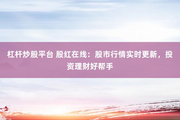 杠杆炒股平台 股红在线：股市行情实时更新，投资理财好帮手