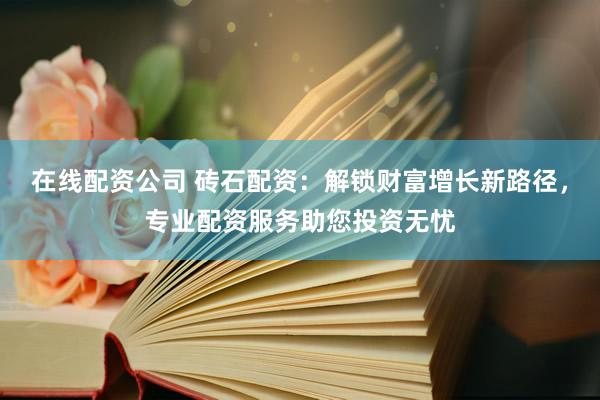 在线配资公司 砖石配资：解锁财富增长新路径，专业配资服务助您投资无忧