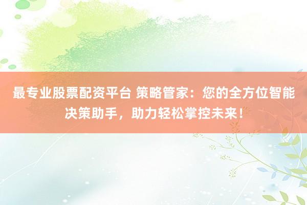 最专业股票配资平台 策略管家：您的全方位智能决策助手，助力轻松掌控未来！