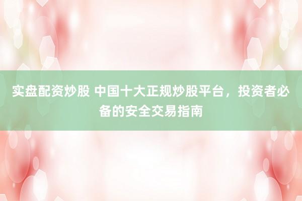 实盘配资炒股 中国十大正规炒股平台，投资者必备的安全交易指南