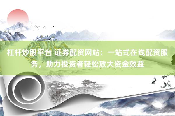 杠杆炒股平台 证券配资网站：一站式在线配资服务，助力投资者轻松放大资金效益