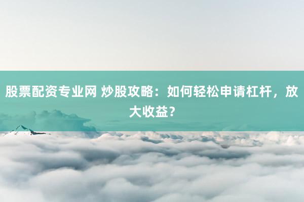股票配资专业网 炒股攻略：如何轻松申请杠杆，放大收益？