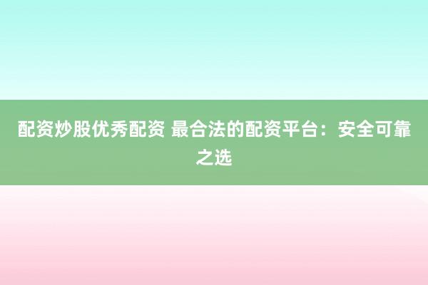 配资炒股优秀配资 最合法的配资平台：安全可靠之选