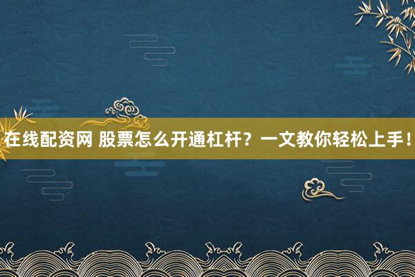 在线配资网 股票怎么开通杠杆？一文教你轻松上手！