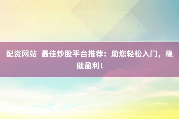 配资网站  最佳炒股平台推荐：助您轻松入门，稳健盈利！