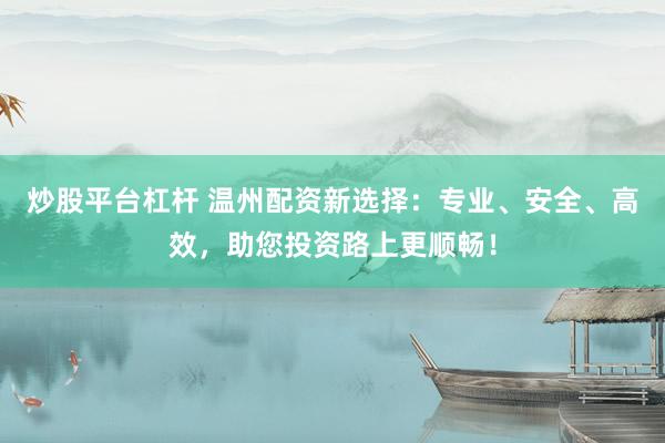 炒股平台杠杆 温州配资新选择：专业、安全、高效，助您投资路上更顺畅！