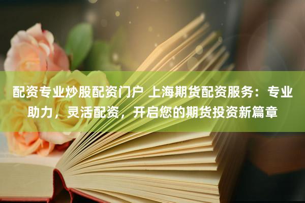 配资专业炒股配资门户 上海期货配资服务：专业助力，灵活配资，开启您的期货投资新篇章