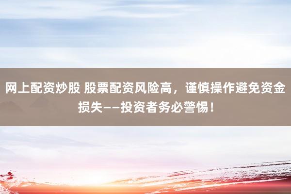 网上配资炒股 股票配资风险高，谨慎操作避免资金损失——投资者务必警惕！