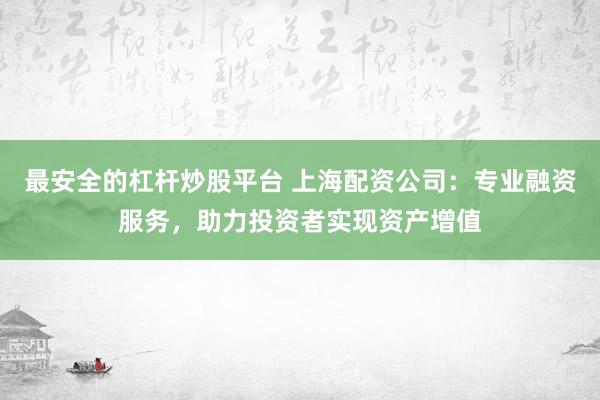 最安全的杠杆炒股平台 上海配资公司：专业融资服务，助力投资者实现资产增值