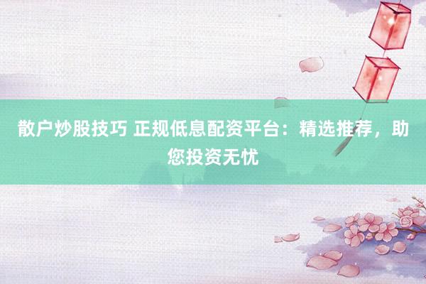 散户炒股技巧 正规低息配资平台：精选推荐，助您投资无忧