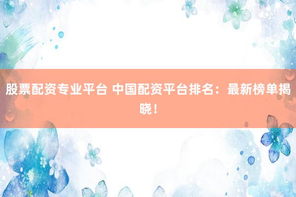 股票配资专业平台 中国配资平台排名：最新榜单揭晓！