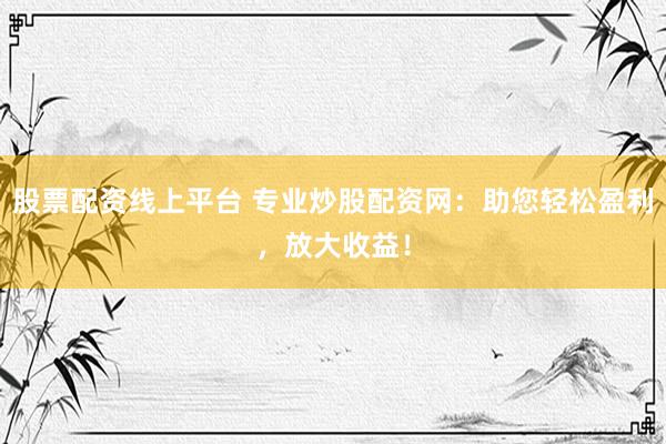 股票配资线上平台 专业炒股配资网：助您轻松盈利，放大收益！