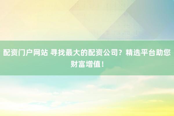 配资门户网站 寻找最大的配资公司？精选平台助您财富增值！