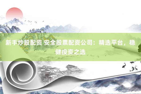 新手炒股配资 安全股票配资公司：精选平台，稳健投资之选