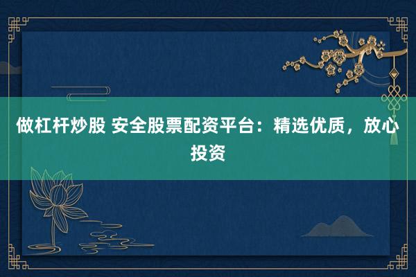 做杠杆炒股 安全股票配资平台：精选优质，放心投资