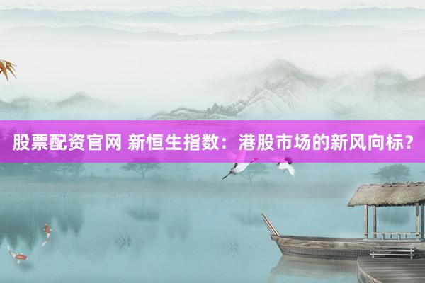 股票配资官网 新恒生指数：港股市场的新风向标？