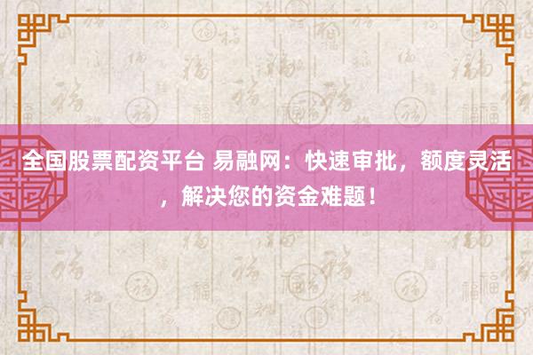 全国股票配资平台 易融网：快速审批，额度灵活，解决您的资金难题！