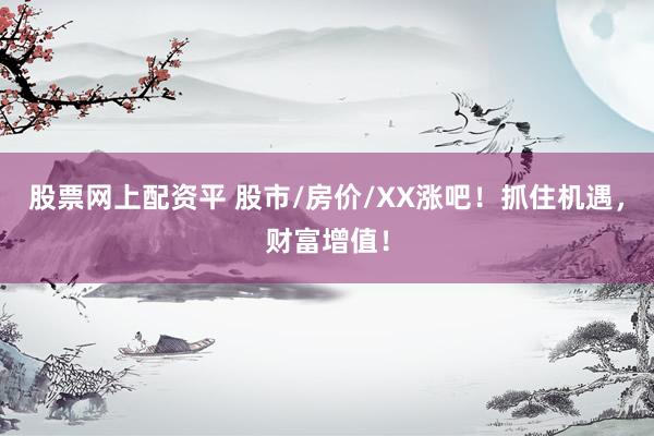 股票网上配资平 股市/房价/XX涨吧！抓住机遇，财富增值！