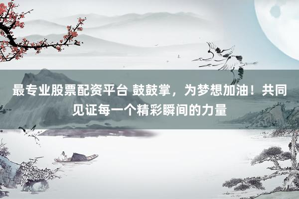 最专业股票配资平台 鼓鼓掌，为梦想加油！共同见证每一个精彩瞬间的力量
