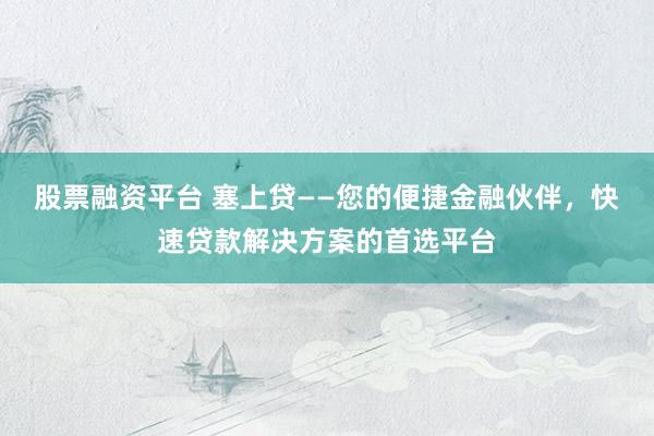 股票融资平台 塞上贷——您的便捷金融伙伴，快速贷款解决方案的首选平台