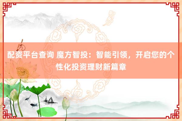 配资平台查询 魔方智投：智能引领，开启您的个性化投资理财新篇章