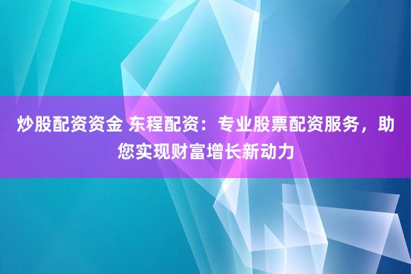 炒股配资资金 东程配资：专业股票配资服务，助您实现财富增长新动力