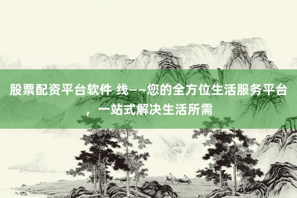 股票配资平台软件 线——您的全方位生活服务平台，一站式解决生活所需