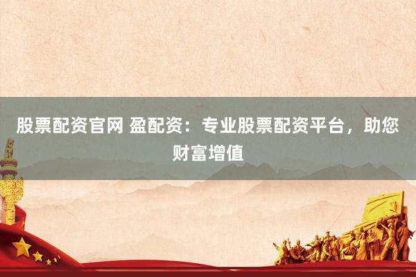 股票配资官网 盈配资：专业股票配资平台，助您财富增值