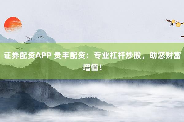 证券配资APP 贵丰配资：专业杠杆炒股，助您财富增值！
