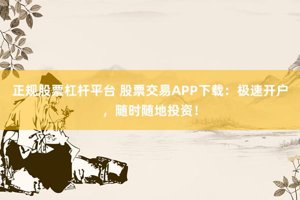 正规股票杠杆平台 股票交易APP下载：极速开户，随时随地投资！
