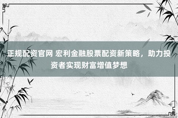 正规配资官网 宏利金融股票配资新策略，助力投资者实现财富增值梦想