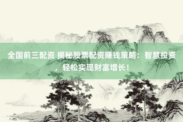 全国前三配资 揭秘股票配资赚钱策略：智慧投资，轻松实现财富增长！