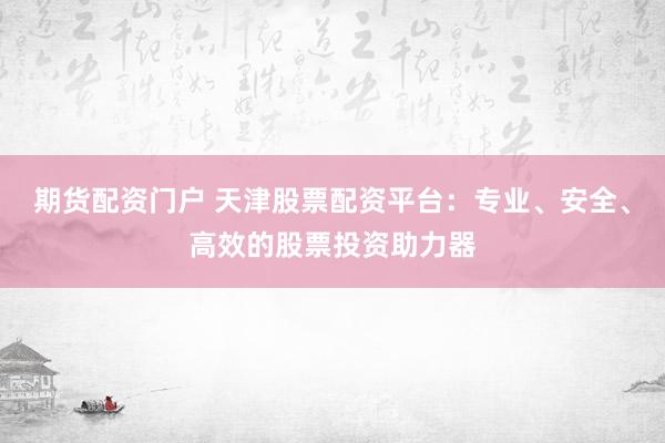 期货配资门户 天津股票配资平台：专业、安全、高效的股票投资助力器