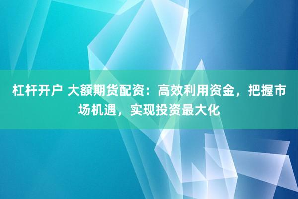 杠杆开户 大额期货配资：高效利用资金，把握市场机遇，实现投资最大化