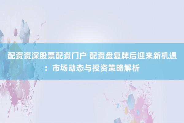 配资资深股票配资门户 配资盘复牌后迎来新机遇：市场动态与投资策略解析