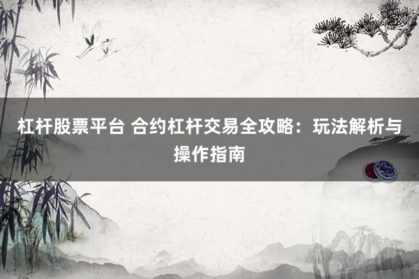 杠杆股票平台 合约杠杆交易全攻略：玩法解析与操作指南