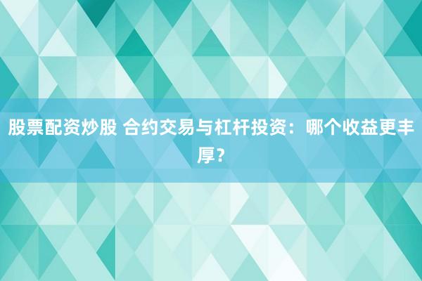 股票配资炒股 合约交易与杠杆投资：哪个收益更丰厚？
