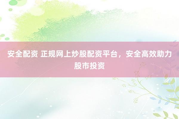安全配资 正规网上炒股配资平台，安全高效助力股市投资