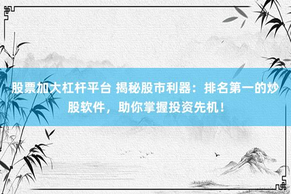 股票加大杠杆平台 揭秘股市利器：排名第一的炒股软件，助你掌握投资先机！